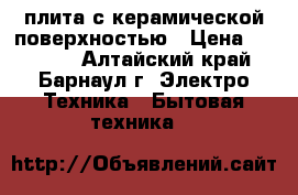 плита с керамической поверхностью › Цена ­ 16 000 - Алтайский край, Барнаул г. Электро-Техника » Бытовая техника   